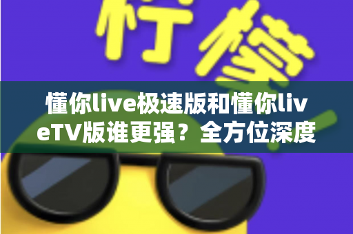 懂你live极速版和懂你liveTV版谁更强?全方位深度对比评测帮你选出最适合的版本 懂你live极速版和懂你liveTV版谁更强?全方位深度对比评测帮你选出最适合的版本