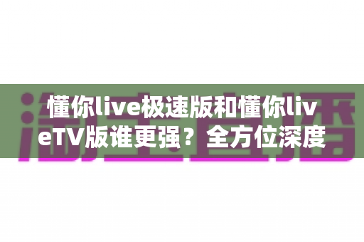 懂你live极速版和懂你liveTV版谁更强?全方位深度对比评测帮你选出最适合的版本 懂你live极速版和懂你liveTV版谁更强?全方位深度对比评测帮你选出最适合的版本