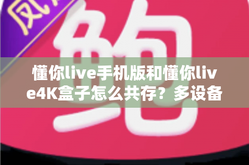 懂你live手机版和懂你live4K盒子怎么共存?多设备同时使用全攻略一文看懂 懂你live手机版和懂你live4K盒子怎么共存?多设备同时使用全攻略一文看懂