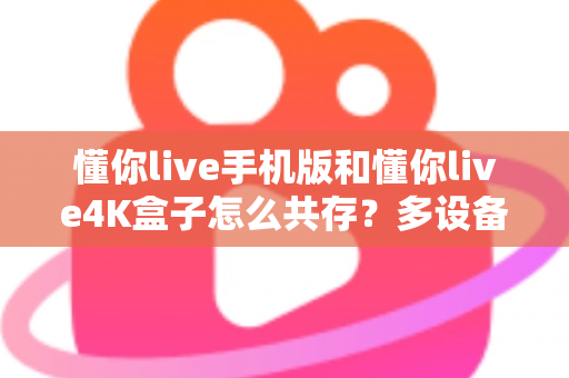 懂你live手机版和懂你live4K盒子怎么共存?多设备同时使用全攻略一文看懂 懂你live手机版和懂你live4K盒子怎么共存?多设备同时使用全攻略一文看懂