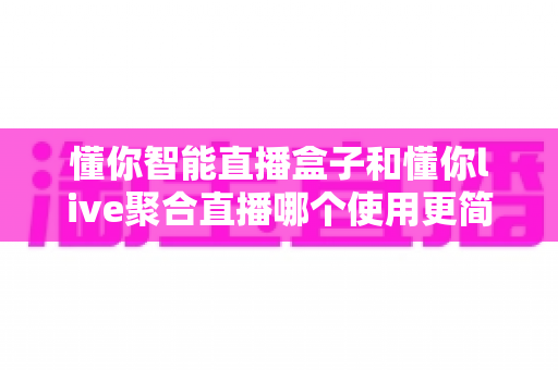 懂你智能直播盒子和懂你live聚合直播哪个使用更简单？新手快速上手的直播工具全维度对比指南