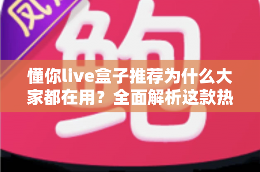 懂你live盒子推荐为什么大家都在用？全面解析这款热门直播盒子的魅力与选购指南