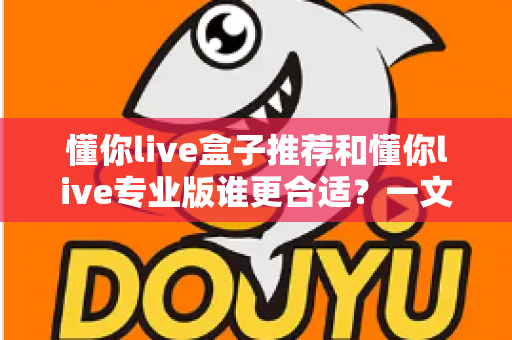 懂你live盒子推荐和懂你live专业版谁更合适？一文读懂两大版本的选择门道