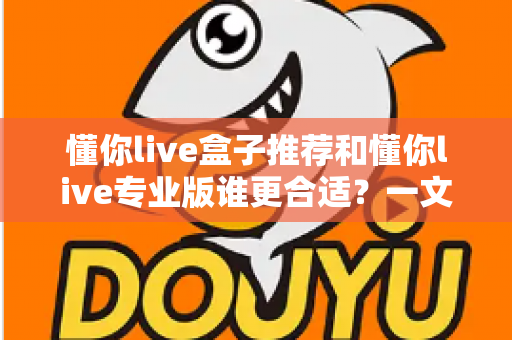 懂你live盒子推荐和懂你live专业版谁更合适？一文读懂两大版本的选择门道