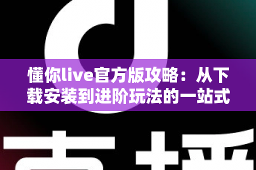 懂你live官方版攻略：从下载安装到进阶玩法的一站式使用指南