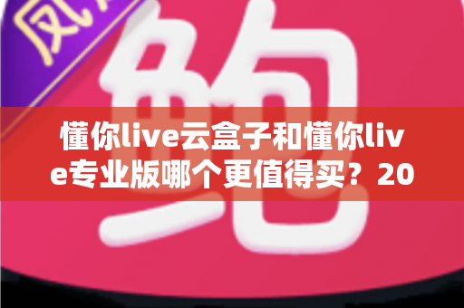 懂你live云盒子和懂你live专业版哪个更值得买?2025年最全选购指南与深度对比解析 懂你live云盒子和懂你live专业版哪个更值得买?2025年最全选购指南与深度对比解析