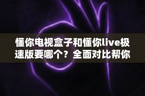 懂你电视盒子和懂你live极速版要哪个?全面对比帮你做出最适合自己的选择 懂你电视盒子和懂你live极速版要哪个?全面对比帮你做出最适合自己的选择