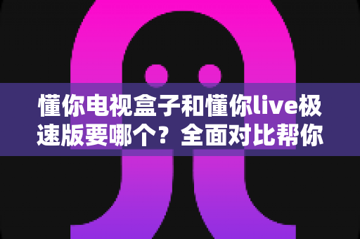 懂你电视盒子和懂你live极速版要哪个?全面对比帮你做出最适合自己的选择 懂你电视盒子和懂你live极速版要哪个?全面对比帮你做出最适合自己的选择