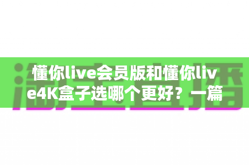 懂你live会员版和懂你live4K盒子选哪个更好?一篇看懂的文章帮你做出正确选择 懂你live会员版和懂你live4K盒子选哪个更好?一篇看懂的文章帮你做出正确选择