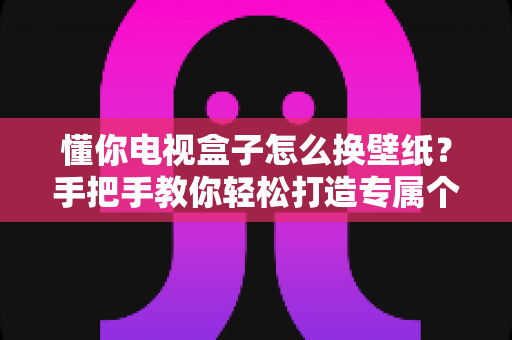 懂你电视盒子怎么换壁纸?手把手教你轻松打造专属个性化电视大屏 懂你电视盒子怎么换壁纸?手把手教你轻松打造专属个性化电视大屏