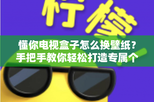 懂你电视盒子怎么换壁纸?手把手教你轻松打造专属个性化电视大屏 懂你电视盒子怎么换壁纸?手把手教你轻松打造专属个性化电视大屏
