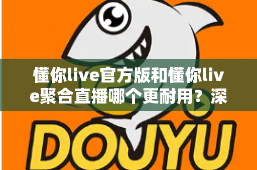 懂你live官方版和懂你live聚合直播哪个更耐用?深度对比解析助你做出明智选择 懂你live官方版和懂你live聚合直播哪个更耐用?深度对比解析助你做出明智选择