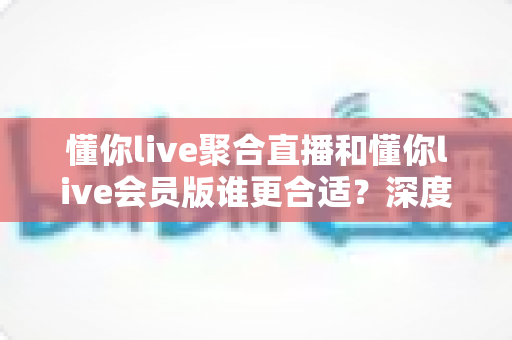 懂你live聚合直播和懂你live会员版谁更合适?深度对比帮你找到最适合自己的选择 懂你live聚合直播和懂你live会员版谁更合适?深度对比帮你找到最适合自己的选择
