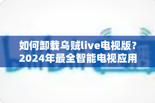 如何卸载乌贼live电视版?2024年最全智能电视应用卸载教程与实用技巧 如何卸载乌贼live电视版?2024年最全智能电视应用卸载教程与实用技巧