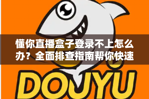 懂你直播盒子登录不上怎么办？全面排查指南帮你快速恢复观看