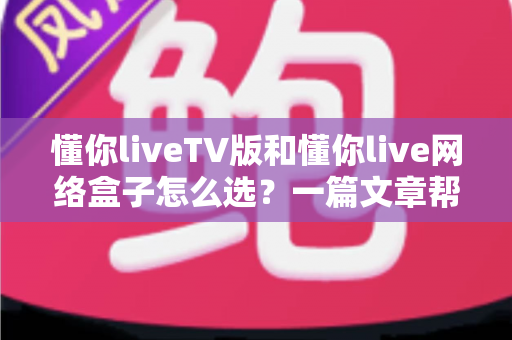 懂你liveTV版和懂你live网络盒子怎么选？一篇文章帮你理清思路、选对不踩坑