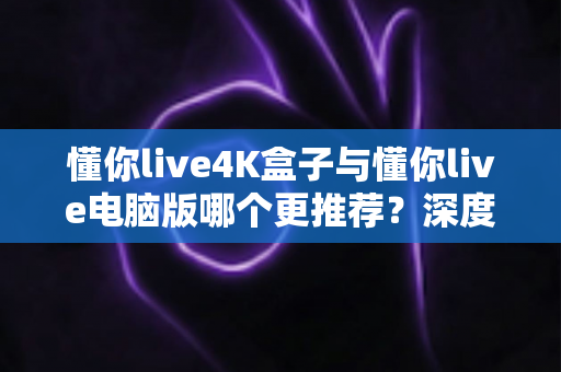 懂你live4K盒子与懂你live电脑版哪个更推荐?深度对比帮你选出最适合的观影方案 懂你live4K盒子与懂你live电脑版哪个更推荐?深度对比帮你选出最适合的观影方案