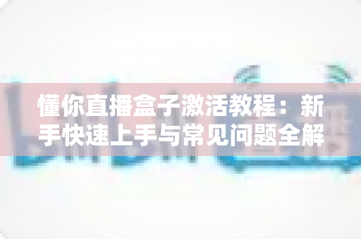 懂你直播盒子激活教程:新手快速上手与常见问题全解析 懂你直播盒子激活教程:新手快速上手与常见问题全解析