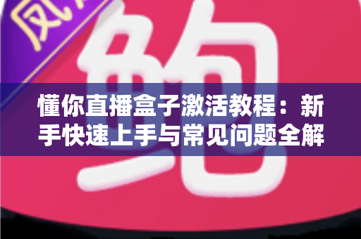 懂你直播盒子激活教程：新手快速上手与常见问题全解析