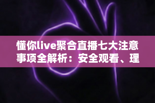懂你live聚合直播七大注意事项全解析:安全观看、理性使用的新手必备指南 懂你live聚合直播七大注意事项全解析:安全观看、理性使用的新手必备指南