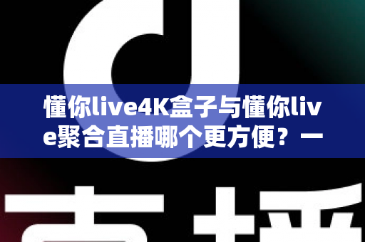 懂你live4K盒子与懂你live聚合直播哪个更方便?一文读懂两大观影方案的差异与选择建议 懂你live4K盒子与懂你live聚合直播哪个更方便?一文读懂两大观影方案的差异与选择建议