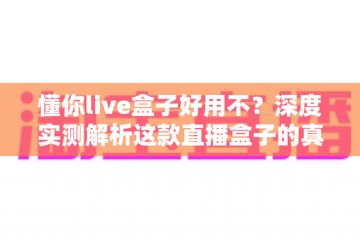 懂你live盒子好用不?深度实测解析这款直播盒子的真实体验与选购指南 懂你live盒子好用不?深度实测解析这款直播盒子的真实体验与选购指南