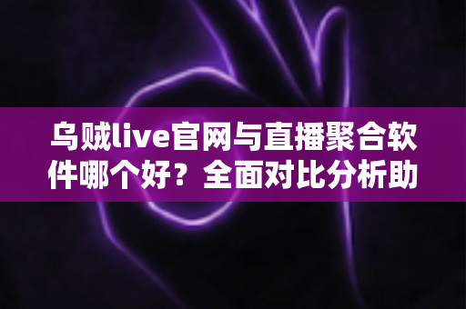 乌贼live官网与直播聚合软件哪个好？全面对比分析助你找到最佳观看方案