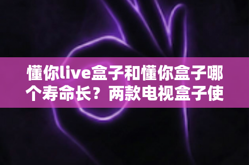 懂你live盒子和懂你盒子哪个寿命长?两款电视盒子使用寿命与耐用性深度对比全解析 懂你live盒子和懂你盒子哪个寿命长?两款电视盒子使用寿命与耐用性深度对比全解析
