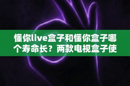 懂你live盒子和懂你盒子哪个寿命长?两款电视盒子使用寿命与耐用性深度对比全解析 懂你live盒子和懂你盒子哪个寿命长?两款电视盒子使用寿命与耐用性深度对比全解析