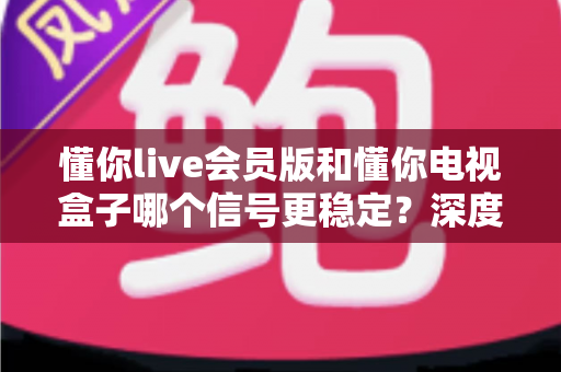 懂你live会员版和懂你电视盒子哪个信号更稳定?深度对比评测帮你找到最佳观影方案 懂你live会员版和懂你电视盒子哪个信号更稳定?深度对比评测帮你找到最佳观影方案