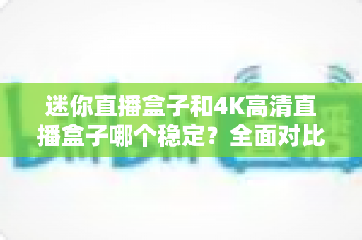 迷你直播盒子和4K高清直播盒子哪个稳定?全面对比帮你选对不踩坑 迷你直播盒子和4K高清直播盒子哪个稳定?全面对比帮你选对不踩坑