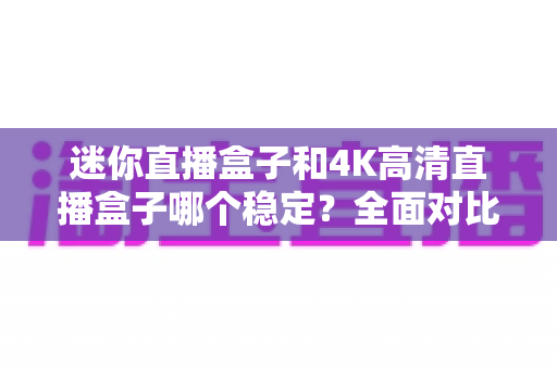 迷你直播盒子和4K高清直播盒子哪个稳定?全面对比帮你选对不踩坑 迷你直播盒子和4K高清直播盒子哪个稳定?全面对比帮你选对不踩坑