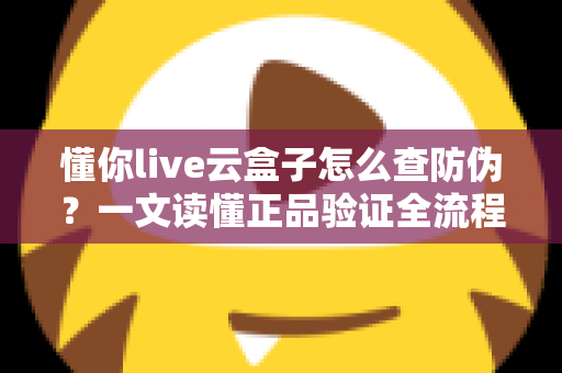 懂你live云盒子怎么查防伪?一文读懂正品验证全流程,轻松避开假货陷阱 懂你live云盒子怎么查防伪?一文读懂正品验证全流程,轻松避开假货陷阱