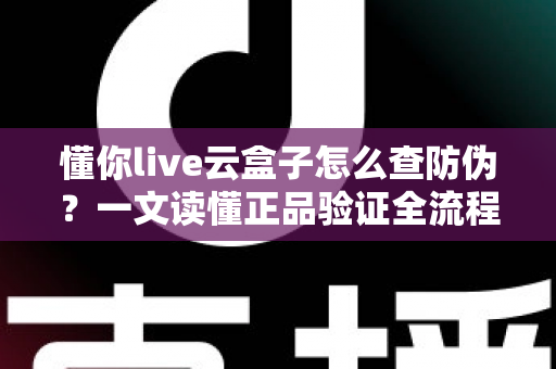 懂你live云盒子怎么查防伪?一文读懂正品验证全流程,轻松避开假货陷阱 懂你live云盒子怎么查防伪?一文读懂正品验证全流程,轻松避开假货陷阱
