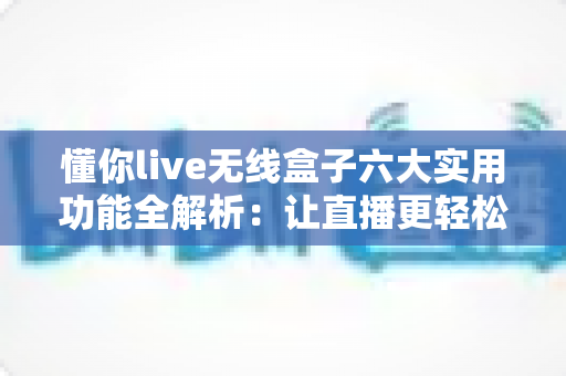 懂你live无线盒子六大实用功能全解析:让直播更轻松、更专业的随身神器 懂你live无线盒子六大实用功能全解析:让直播更轻松、更专业的随身神器