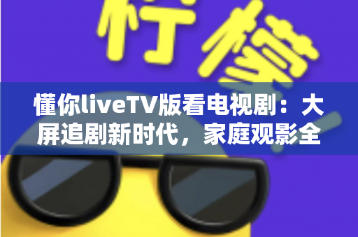懂你liveTV版看电视剧：大屏追剧新时代，家庭观影全攻略