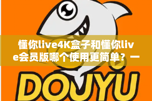 懂你live4K盒子和懂你live会员版哪个使用更简单?一站式深度对比指南帮你轻松做决定 懂你live4K盒子和懂你live会员版哪个使用更简单?一站式深度对比指南帮你轻松做决定