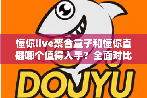 懂你live聚合盒子和懂你直播哪个值得入手?全面对比解析助你选对设备 懂你live聚合盒子和懂你直播哪个值得入手?全面对比解析助你选对设备