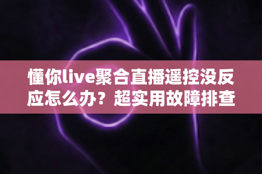 懂你live聚合直播遥控没反应怎么办？超实用故障排查与解决全攻略