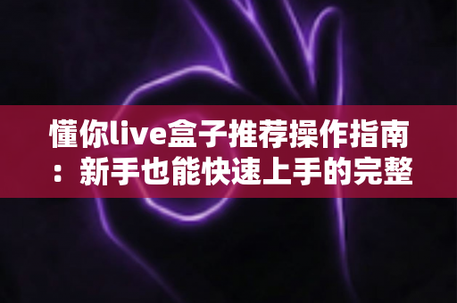 懂你live盒子推荐操作指南:新手也能快速上手的完整使用教程 懂你live盒子推荐操作指南:新手也能快速上手的完整使用教程