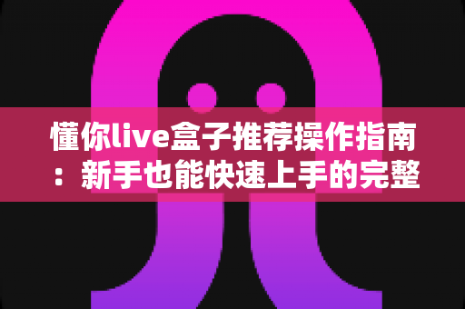 懂你live盒子推荐操作指南:新手也能快速上手的完整使用教程 懂你live盒子推荐操作指南:新手也能快速上手的完整使用教程