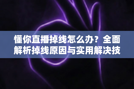 懂你直播掉线怎么办?全面解析掉线原因与实用解决技巧,助你畅享稳定直播体验 懂你直播掉线怎么办?全面解析掉线原因与实用解决技巧,助你畅享稳定直播体验