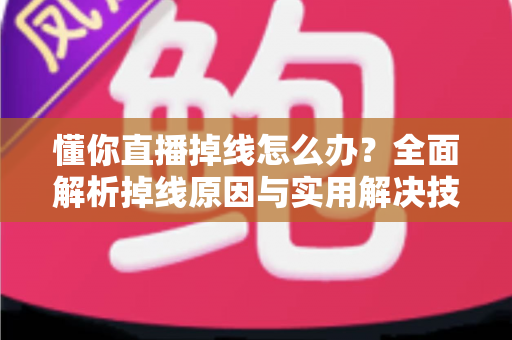 懂你直播掉线怎么办?全面解析掉线原因与实用解决技巧,助你畅享稳定直播体验 懂你直播掉线怎么办?全面解析掉线原因与实用解决技巧,助你畅享稳定直播体验