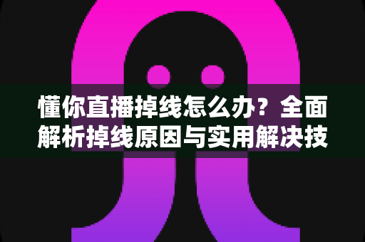 懂你直播掉线怎么办？全面解析掉线原因与实用解决技巧，助你畅享稳定直播体验