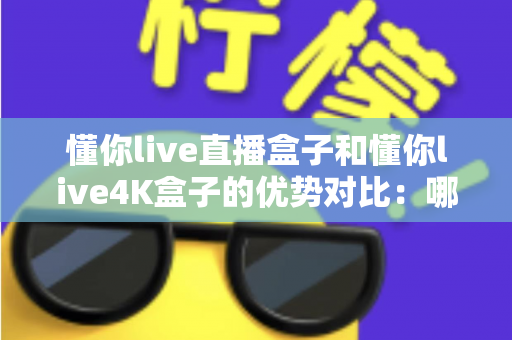 懂你live直播盒子和懂你live4K盒子的优势对比:哪款电视盒子更值得入手?一文看懂两大热门机型的全方位差异 懂你live直播盒子和懂你live4K盒子的优势对比:哪款电视盒子更值得入手?一文看懂两大热门机型的全方位差异