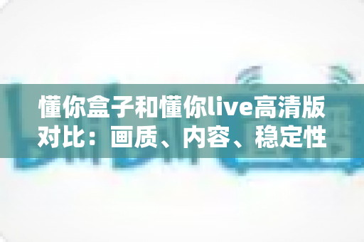 懂你盒子和懂你live高清版对比:画质、内容、稳定性全维度横评,帮你选出最合适的家庭观影方案 懂你盒子和懂你live高清版对比:画质、内容、稳定性全维度横评,帮你选出最合适的家庭观影方案
