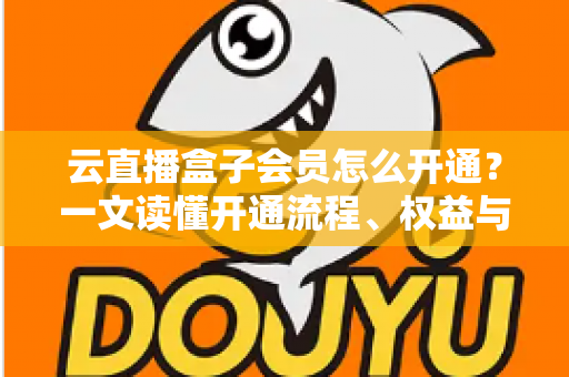 云直播盒子会员怎么开通?一文读懂开通流程、权益与避坑指南 云直播盒子会员怎么开通?一文读懂开通流程、权益与避坑指南