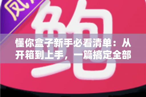 懂你盒子新手必看清单:从开箱到上手,一篇搞定全部入门要点 懂你盒子新手必看清单:从开箱到上手,一篇搞定全部入门要点