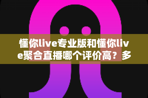 懂你live专业版和懂你live聚合直播哪个评价高?多维度对比评测与选购指南全解析 懂你live专业版和懂你live聚合直播哪个评价高?多维度对比评测与选购指南全解析