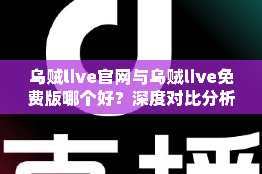 乌贼live官网与乌贼live免费版哪个好?深度对比分析与选购指南全解析 乌贼live官网与乌贼live免费版哪个好?深度对比分析与选购指南全解析